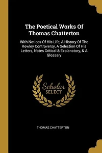The Poetical Works Of Thomas Chatterton: With Notices His Life, A History Rowley Controversy, Selection Letters, Notes Cr