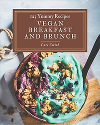 123 Yummy Vegan Breakfast and Brunch Recipes: The Highest Rated Yummy Vegan Breakfast and Brunch Cookbook You Should Read
