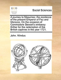 A Journey to Mequinez; the Residence of Present Emperor Fez and Morocco. On Occasion Commodore Stewart's Embassy Thither for Redemption British Captives Year 1721
