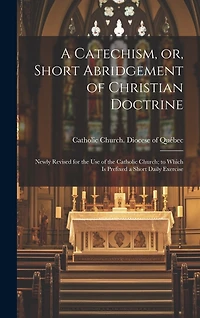 A Catechism, or, Short Abridgement of Christian Doctrine [microform]: Newly Revised for the Use of the Catholic Church; to Which is Prefixed a Short Daily Exercise