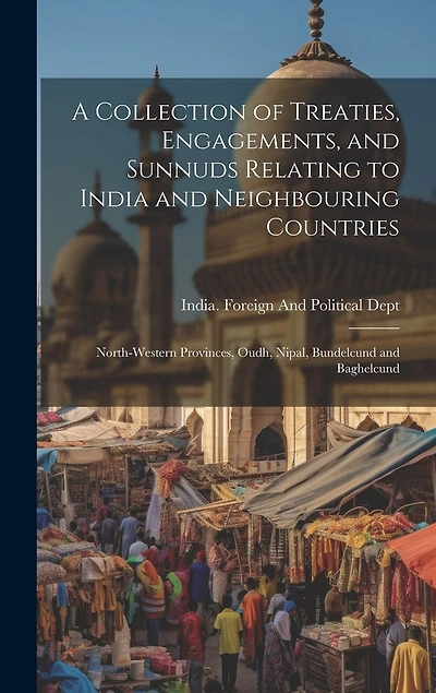A Collection of Treaties, Engagements, and Sunnuds Relating to India and Neighbouring Countries: North-Western Provinces, Oudh, Nipal, Bundelcund and Baghelcund