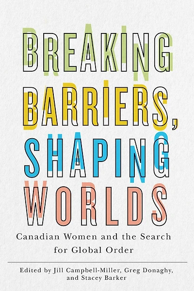 Breaking Barriers, Shaping Worlds: Canadian Women And The Search For Global Order