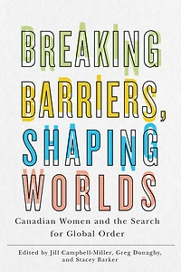 Breaking Barriers, Shaping Worlds: Canadian Women And The Search For Global Order