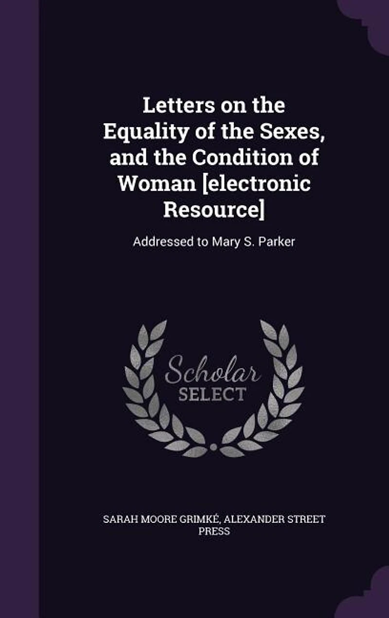 Letters on the Equality of Sexes, and Condition Woman: Addressed to Mary S. Parker, President Boston Female Anti-Slavery Society (Classic Reprint)