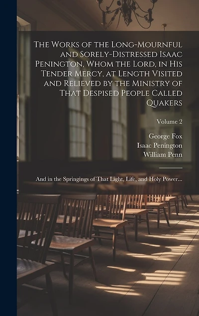 The Works of the Long-mournful and Sorely-distressed Isaac Penington, Whom the Lord, in His Tender Mercy, at Length Visited and Relieved by the Ministry of That Despised People Called Quakers; and in the Springings of That Light, Life, and Holy Power...;