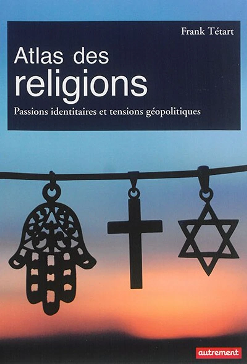 Atlas des religions: passions identitaires et enjeux géopolitiques