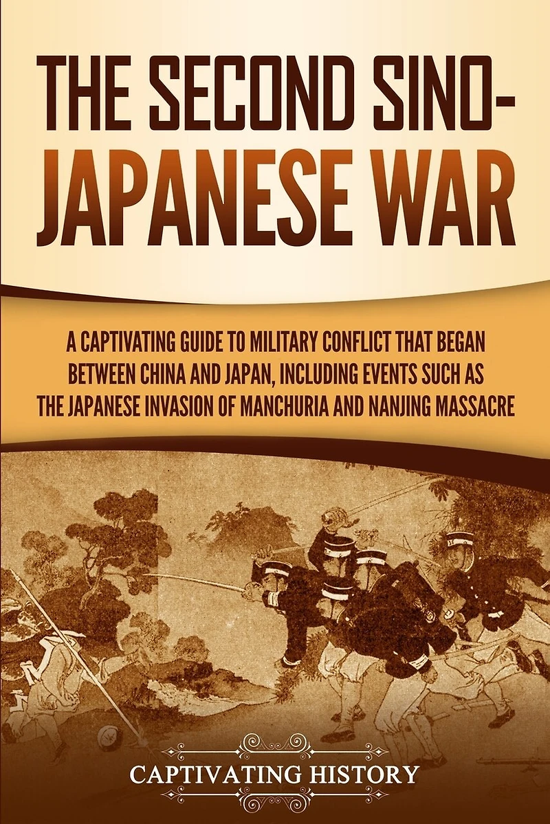 the Second Sino-Japanese War: A Captivating Guide to Military Conflict That Began between China and Japan, Including Events Such as Japanese Invasion of Manchuria Nanjing Massacre