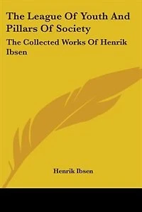 The League Of Youth And Pillars Of Society: The Collected Works Of Henrik Ibsen