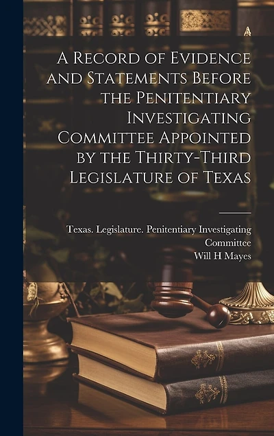 A Record of Evidence and Statements Before the Penitentiary Investigating Committee Appointed by the Thirty-third Legislature of Texas