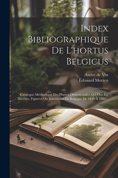 Index Bibliographique De L'hortus Belgicus: Catalogue Méthodique Des Plantes Ornementales Qui Ont Été Décrites, Figurées Ou Introduites En Belgique De 1830 À 1880...