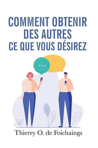 Comment obtenir des autres ce que vous désirez: Influencez votre entourage et obtenez ce qui est le meilleur pour eux... et pour vous