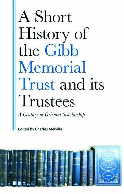 A Short History of the Gibb Memorial Trust and its Trustees: A Century of Oriental Scholarship