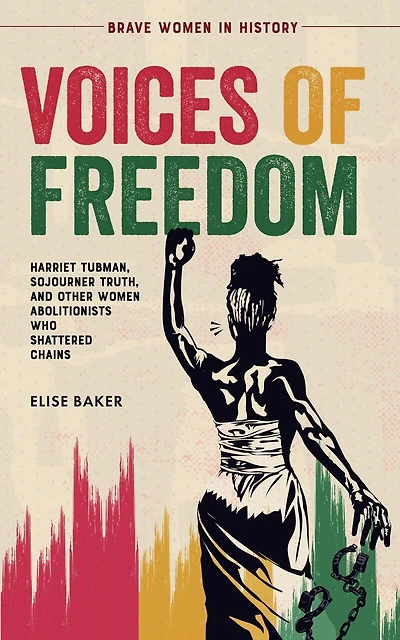Voices of Freedom: Harriet Tubman, Sojourner Truth, and Other Women Abolitionists Who Shattered Chains