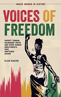 Voices of Freedom: Harriet Tubman, Sojourner Truth, and Other Women Abolitionists Who Shattered Chains