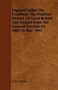 England Under the Coalition- The Political History of Great Britain and Ireland from the General Election of 1885 to May 1892