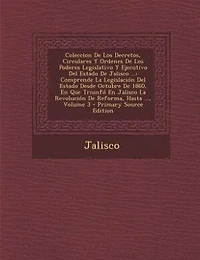 Coleccion De Los Decretos, Circulares Y Ordenes De Los Poderes Legislativo Y Ejecutivo Del Estado De Jalisco ...: Comprende La Legislación Del Estado Desde Octubre De 1860, En Que Triunfó En Jalisco La Revolución