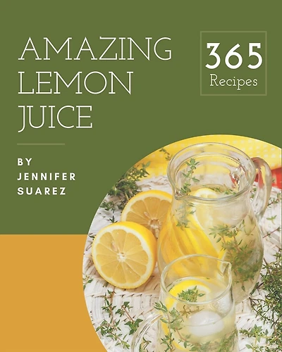 365 Amazing Lemon Juice Recipes: A Lemon Juice Cookbook You Will Love