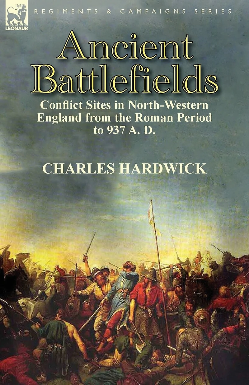 Ancient Battlefields: Conflict Sites North-western England From The Roman Period To 937 A. D.