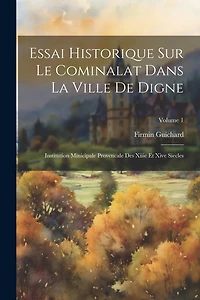 Essai Historique Sur Le Cominalat Dans La Ville De Digne: Institution Minicipale Provencale Des Xiiie Et Xive Siecles; Volume 1