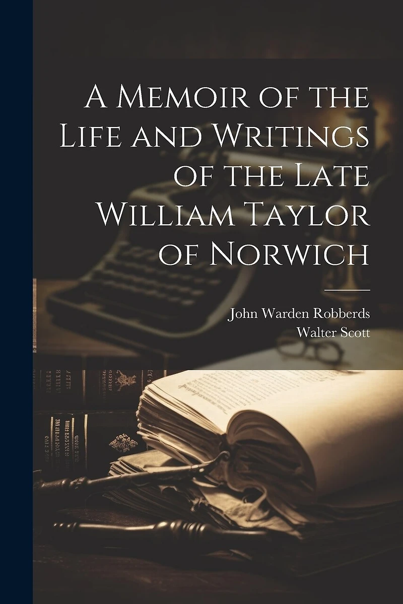 A Memoir of the Life and Writings of the Late William Taylor of Norwich