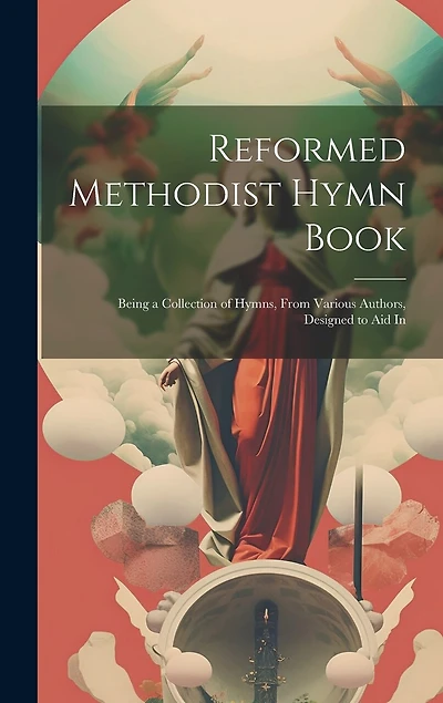 Reformed Methodist Hymn Book: Being a Collection of Hymns, From Various Authors