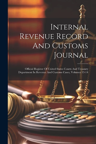 Internal Revenue Record And Customs Journal: Official Register Of United States Courts And Treasury Department In Revenue And Customs Cases, Volumes 13-14