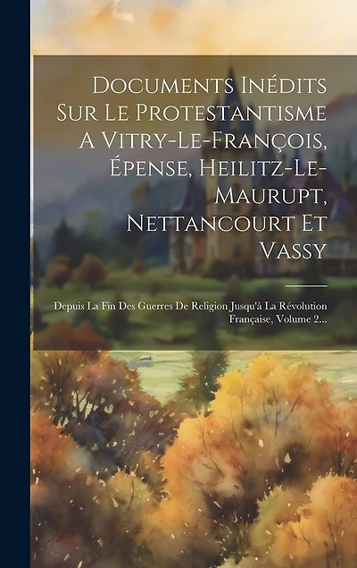 Documents Inédits Sur Le Protestantisme A Vitry-le-françois, Épense, Heilitz-le-maurupt, Nettancourt Et Vassy: Depuis La Fin Des Guerres De Religion Jusqu'à La Révolution Française