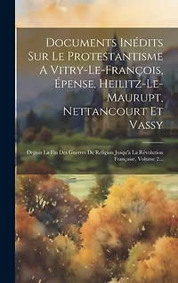 Documents Inédits Sur Le Protestantisme A Vitry-le-françois, Épense, Heilitz-le-maurupt, Nettancourt Et Vassy: Depuis La Fin Des Guerres De Religion Jusqu'à La Révolution Française