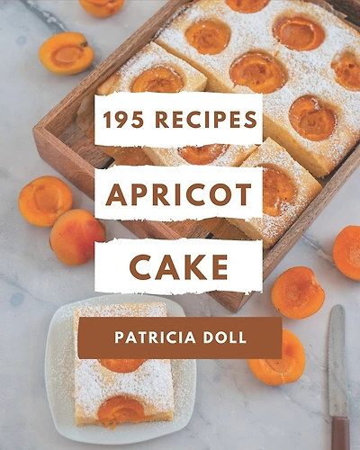 195 Apricot Cake Recipes: Happiness is When You Have a Apricot Cake Cookbook!