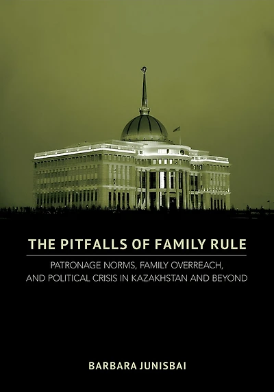The Pitfalls of Family Rule: Patronage Norms, Overreach, and Political Crisis Kazakhstan Beyond