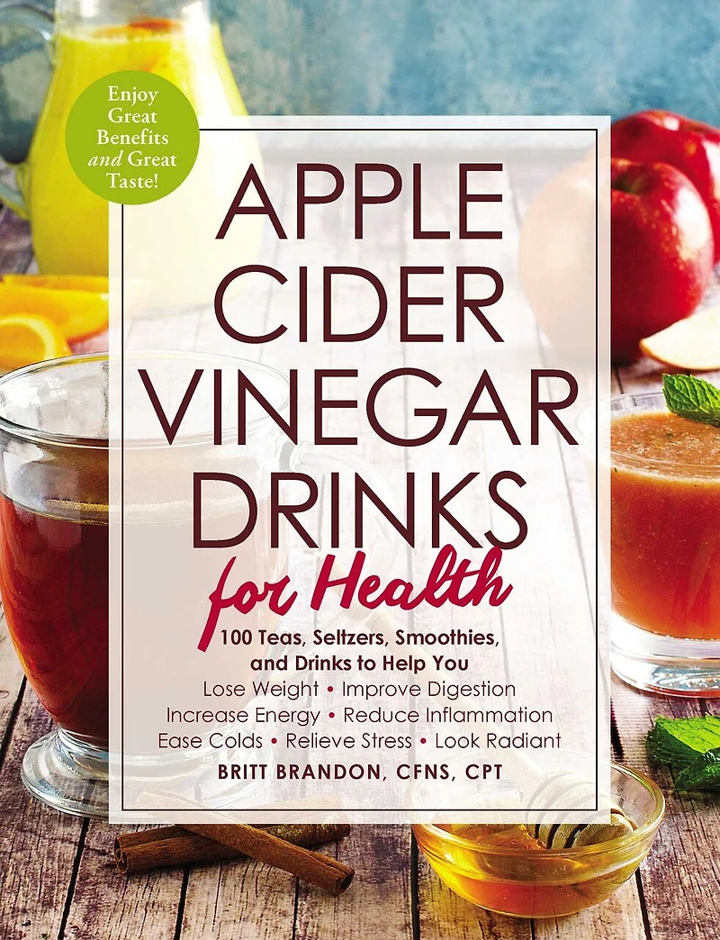 Apple Cider Vinegar Drinks for Health: 100 Teas, Seltzers, Smoothies, and to Help You • Lose Weight Improve Digestion Increase Energy Reduce Inflammation Ease Colds Relieve Stress Look Radiant