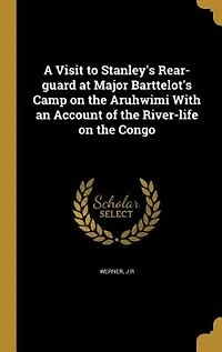 A Visit to Stanley's Rear-guard at Major Barttelot's Camp on the Aruhwimi With an Account of the River-life on the Congo