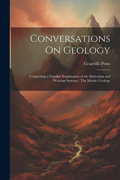 Conversations On Geology: Comprising a Familiar Explanation of the Huttonian and Wernian Systems: The Mosaic Geology