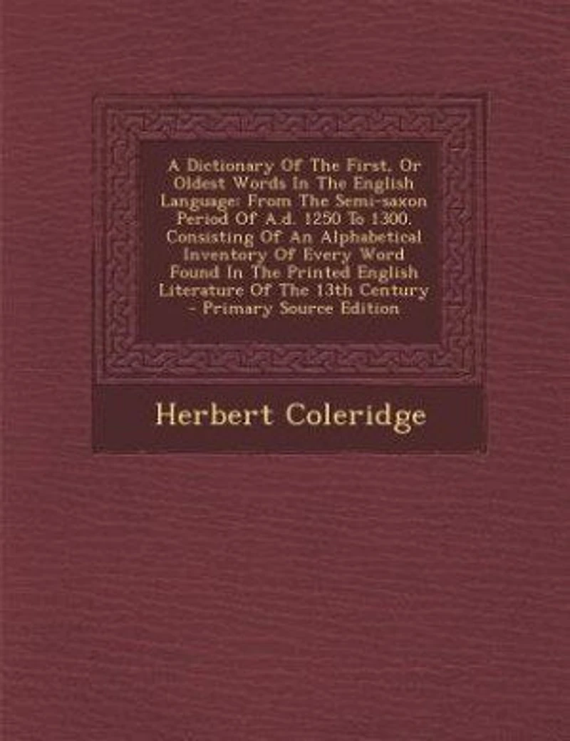 A Dictionary Of The First, Or Oldest Words In The English Language: From The Semi-saxon Period Of A.d. 1250 To 1300. Consisting Of An Alphabetical Inventory Of Every W