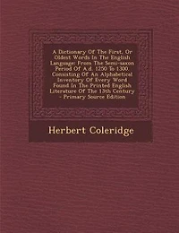 A Dictionary Of The First, Or Oldest Words In The English Language: From The Semi-saxon Period Of A.d. 1250 To 1300. Consisting Of An Alphabetical Inventory Of Every W