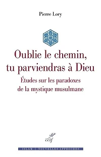 Oublie le chemin, tu parviendras à Dieu: études sur les paradoxes de la mystique musulmane