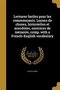Lectures Faciles pour les Commençants: Leçons de Choses, Historiettes Et Anecdotes, Exercices Mémoire, Comp, With A French-English Voca