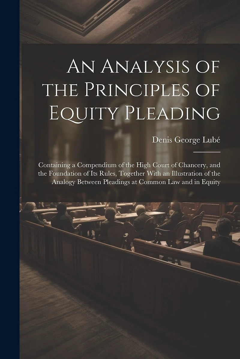 An Analysis of the Principles of Equity Pleading: Containing a Compendium of the High Court of Chancery, and the Foundation of Its Rules, Together With an Illustration of the Analogy Between Pleadings at Common Law and in Equity