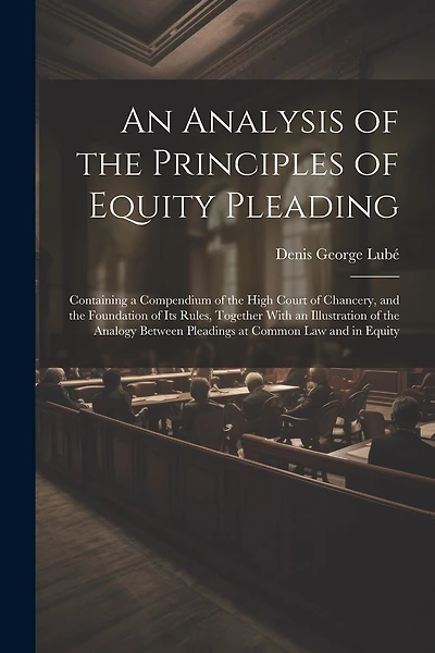 An Analysis of the Principles of Equity Pleading: Containing a Compendium of the High Court of Chancery, and the Foundation of Its Rules, Together With an Illustration of the Analogy Between Pleadings at Common Law and in Equity