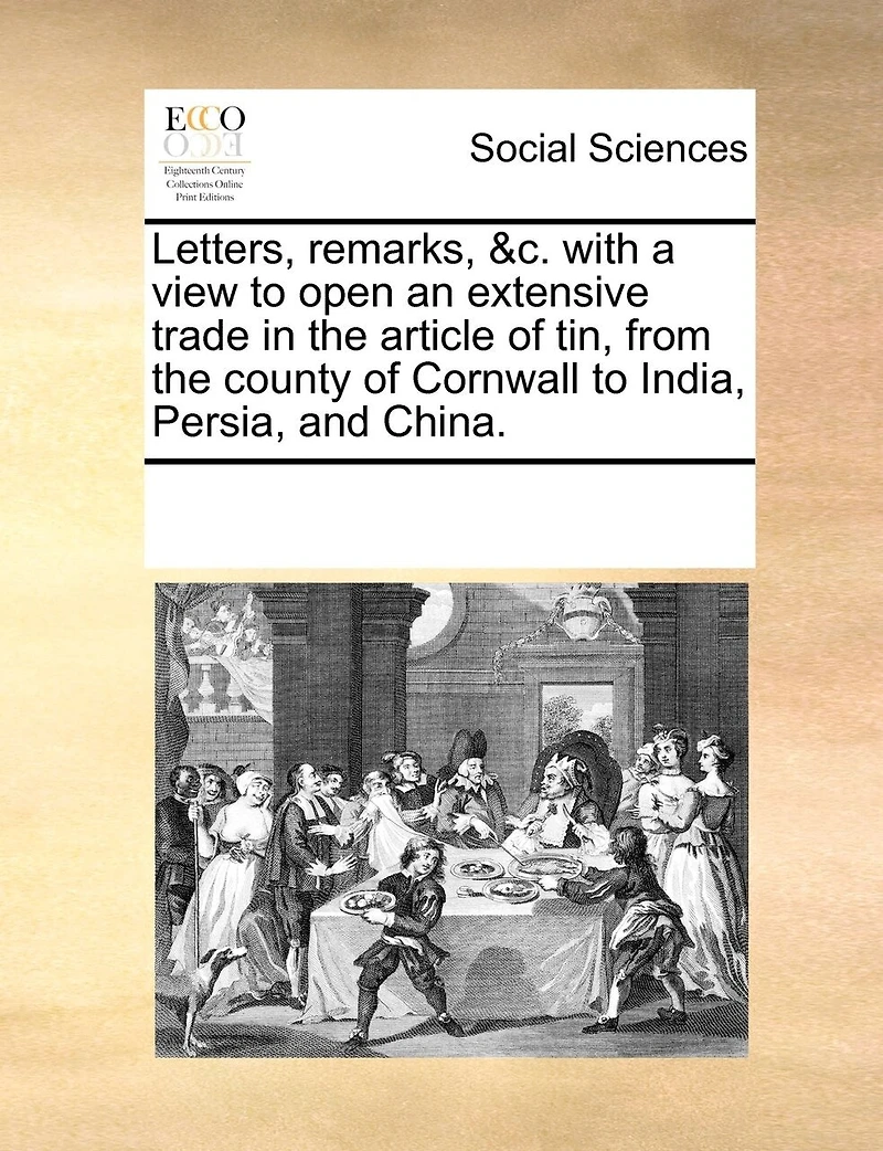 Letters, Remarks, &c. With A View To Open An Extensive Trade In The Article Of Tin, From The County Of Cornwall To India, Persia, And China.