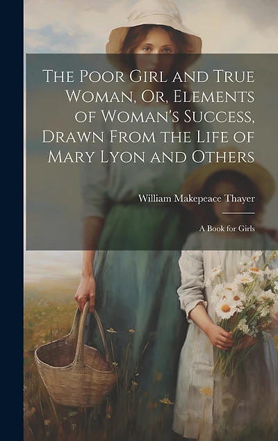 The Poor Girl and True Woman, Or, Elements of Woman's Success, Drawn From the Life of Mary Lyon and Others: A Book for Girls