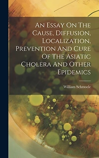 An Essay On The Cause, Diffusion, Localization, Prevention And Cure Of The Asiatic Cholera And Other Epidemics