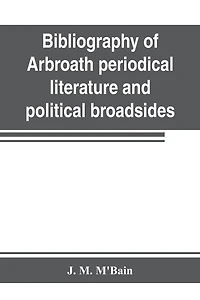 Bibliography Of Arbroath Periodical Literature And Political Broadsides