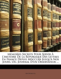 Mémoires Secrets Pour Servir À L'histoire De La République Des Lettres En France Depuis Mdcclxii Jusqu'à Nos Jours, Ou, Journal D'un Observateur ...