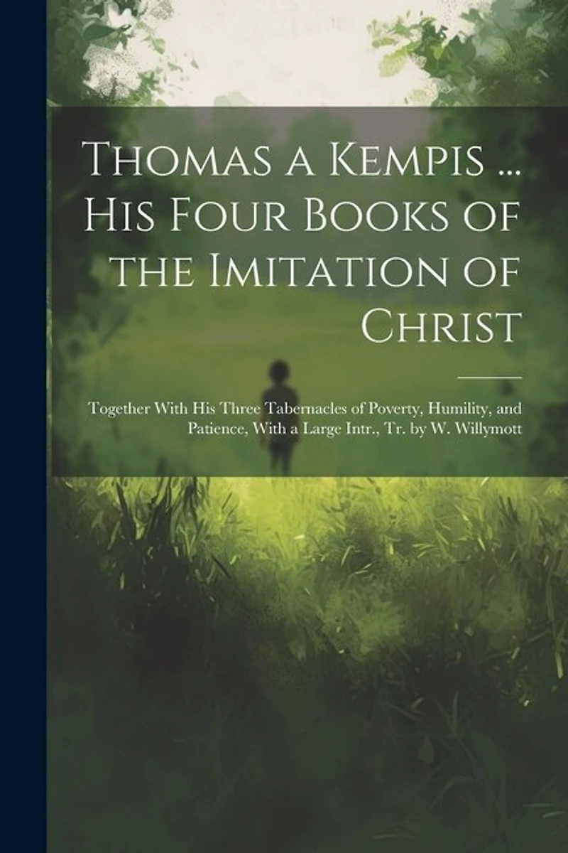 Thomas a Kempis ... His Four Books of the Imitation of Christ: Together With His Three Tabernacles of Poverty, Humility, and Patience, With a Large Intr., Tr. by W. Willymott