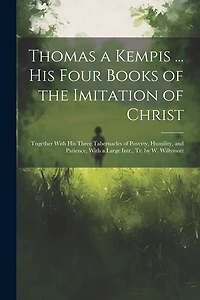 Thomas a Kempis ... His Four Books of the Imitation of Christ: Together With His Three Tabernacles of Poverty, Humility, and Patience, With a Large Intr., Tr. by W. Willymott