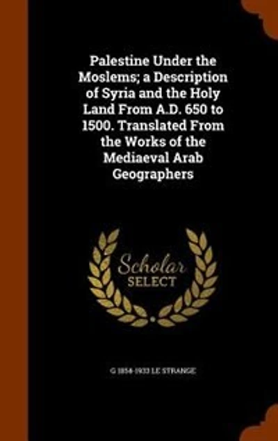 Palestine Under the Moslems; a Description of Syria and the Holy Land From A.D. 650 to 1500. Translated From the Works of the Mediaeval Arab Geographers