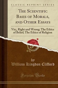 The Scientific Basis of Morals, and Other Essays: Viz;, Right Wrong; Ethics Belief; Religion (Classic Reprint)