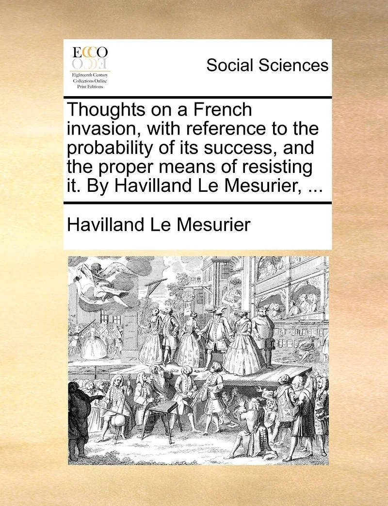 Thoughts on a French Invasion, With Reference to the Probability of its Success, and Proper Means Resisting it. By Havilland Le Mesurier,