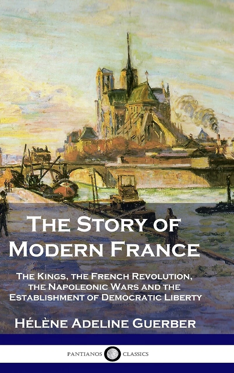The Story of Modern France: The Kings, the French Revolution, the Napoleonic Wars and the Establishment of Democracy and Liberty